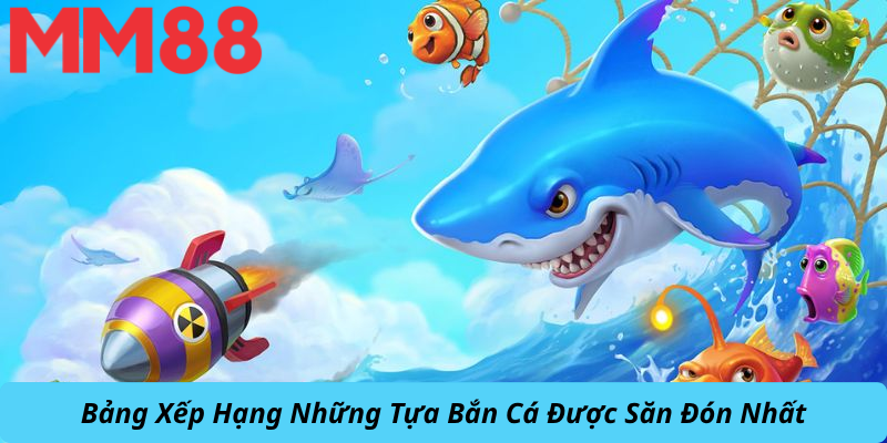 Bảng Xếp Hạng Những Tựa Bắn Cá Được Săn Đón Nhất