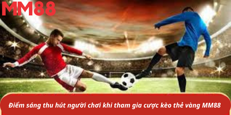 Điểm sáng thu hút người chơi khi tham gia cược kèo thẻ vàng MM88