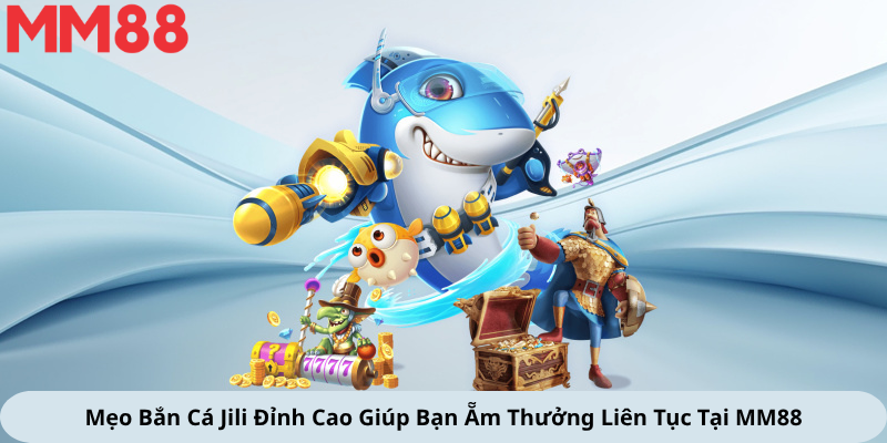 Mẹo Bắn Cá Jili Đỉnh Cao Giúp Bạn Ẵm Thưởng Liên Tục Tại MM88