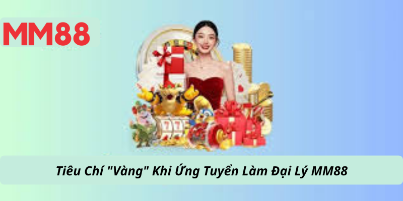 Tiêu Chí "Vàng" Khi Ứng Tuyển Làm Đại Lý MM88